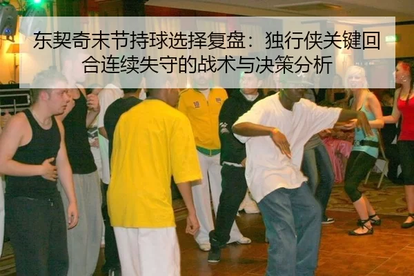 东契奇末节持球选择复盘：独行侠关键回合连续失守的战术与决策分析