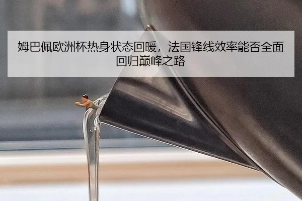 姆巴佩欧洲杯热身状态回暖，法国锋线效率能否全面回归巅峰之路