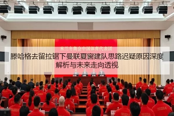 滕哈格去留拉锯下曼联夏窗建队思路迟疑原因深度解析与未来走向透视