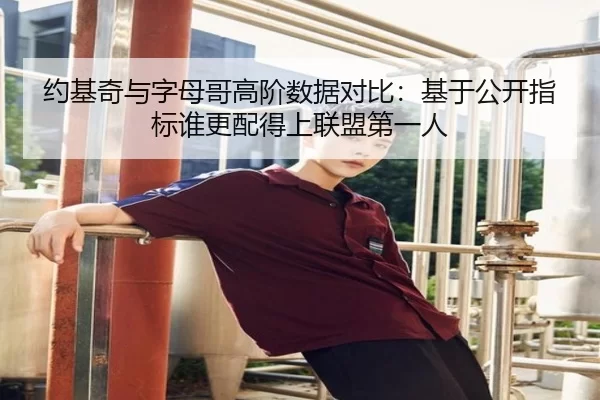 约基奇与字母哥高阶数据对比：基于公开指标谁更配得上联盟第一人