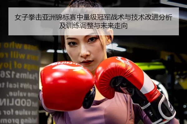 女子拳击亚洲锦标赛中量级冠军战术与技术改进分析及训练调整与未来走向