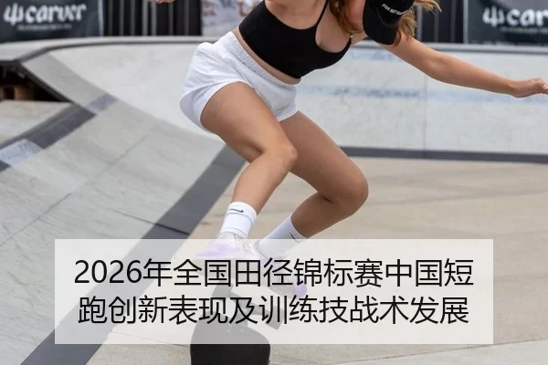 2026年全国田径锦标赛中国短跑创新表现及训练技战术发展