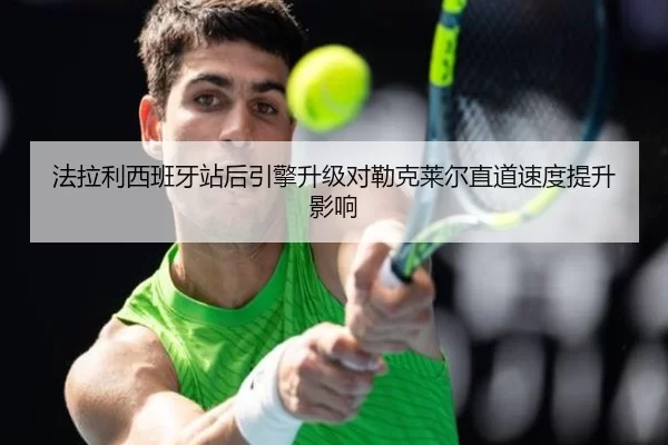 法拉利西班牙站后引擎升级对勒克莱尔直道速度提升影响