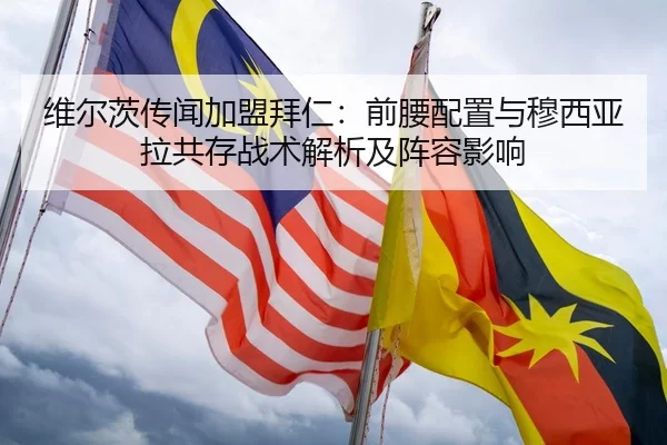 维尔茨传闻加盟拜仁：前腰配置与穆西亚拉共存战术解析及阵容影响