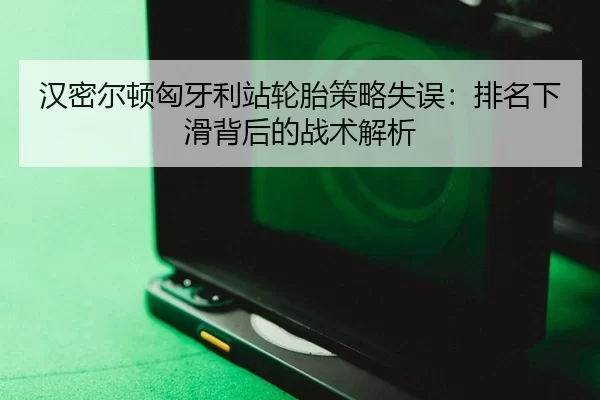 汉密尔顿匈牙利站轮胎策略失误：排名下滑背后的战术解析