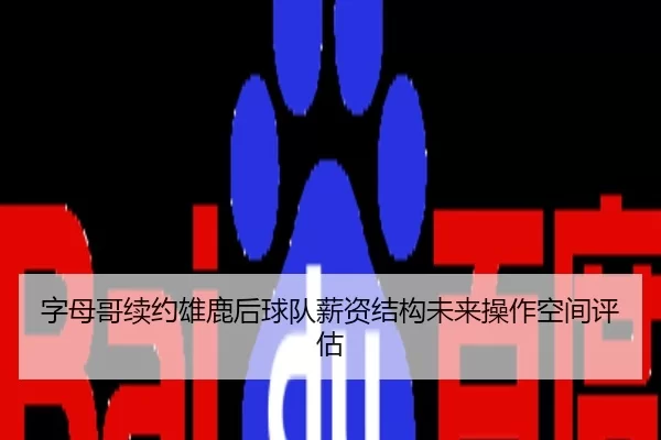 字母哥续约雄鹿后球队薪资结构未来操作空间评估