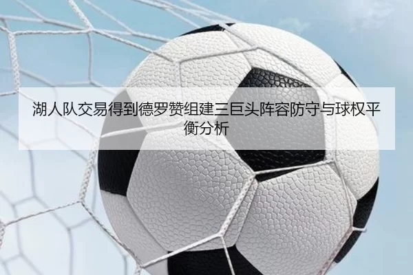 湖人队交易得到德罗赞组建三巨头阵容防守与球权平衡分析