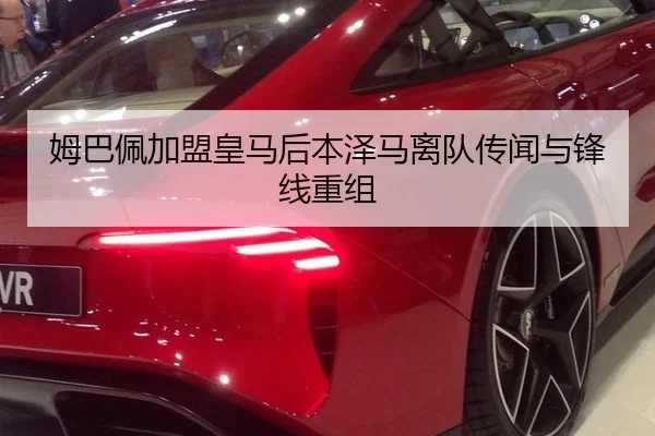 姆巴佩加盟皇马后本泽马离队传闻与锋线重组